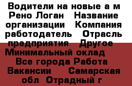 Водители на новые а/м Рено-Логан › Название организации ­ Компания-работодатель › Отрасль предприятия ­ Другое › Минимальный оклад ­ 1 - Все города Работа » Вакансии   . Самарская обл.,Отрадный г.